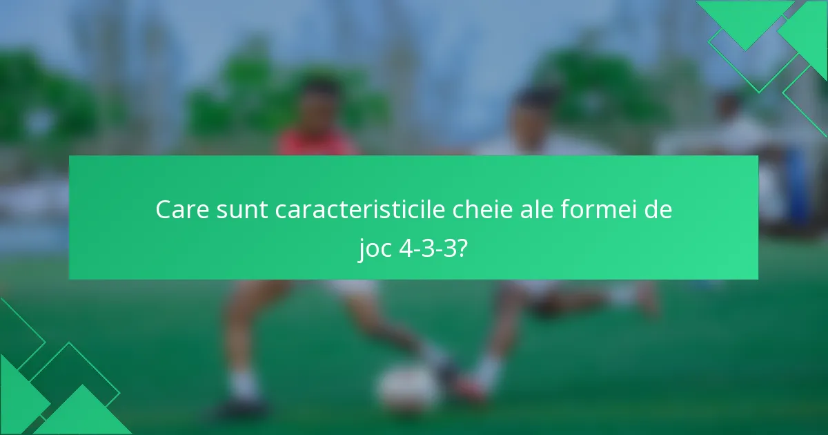 Care sunt caracteristicile cheie ale formei de joc 4-3-3?