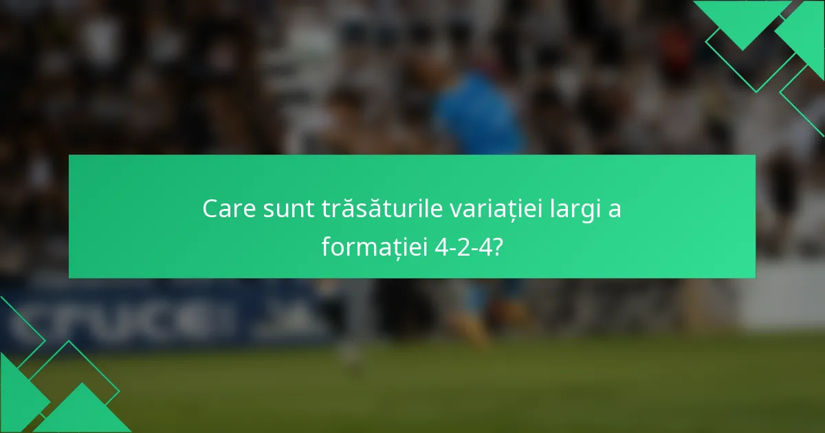 Care sunt trăsăturile variației largi a formației 4-2-4?