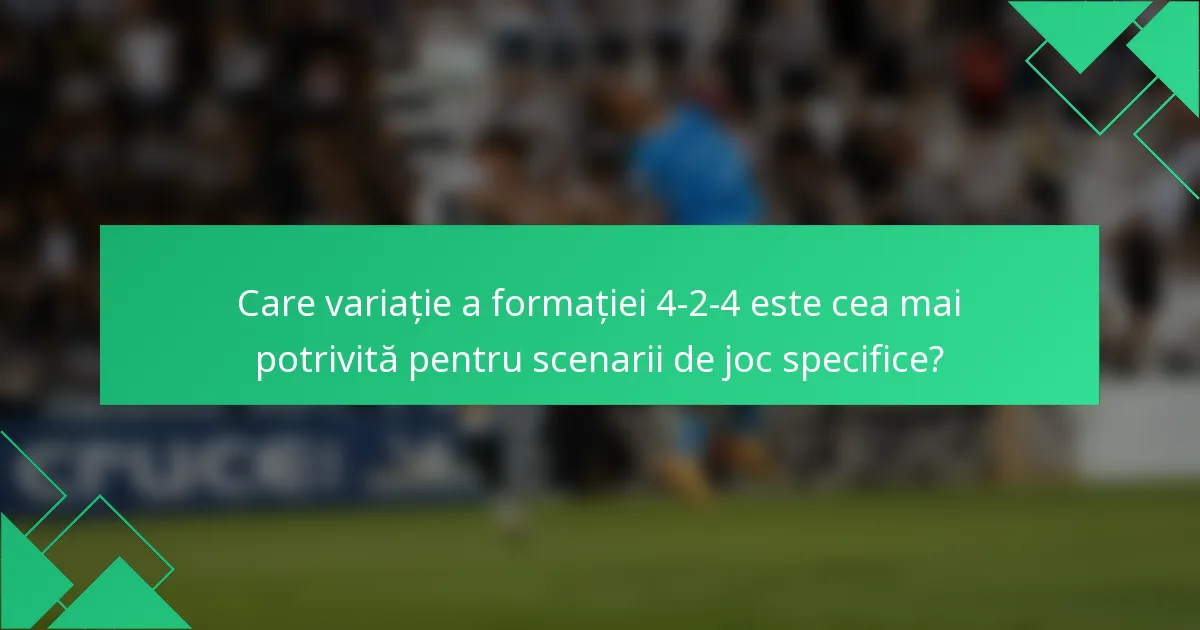Care variație a formației 4-2-4 este cea mai potrivită pentru scenarii de joc specifice?