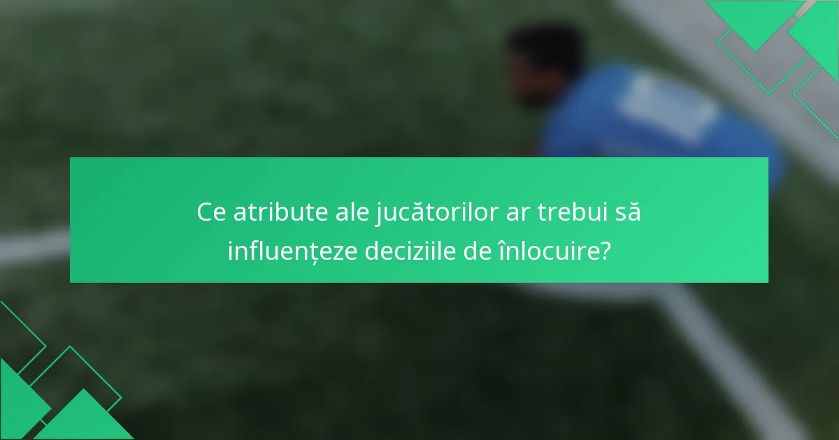Ce atribute ale jucătorilor ar trebui să influențeze deciziile de înlocuire?