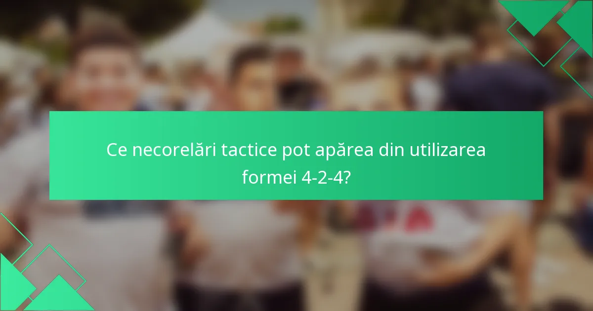 Ce necorelări tactice pot apărea din utilizarea formei 4-2-4?