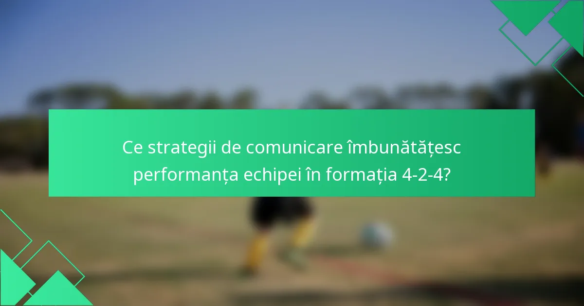 Ce strategii de comunicare îmbunătățesc performanța echipei în formația 4-2-4?