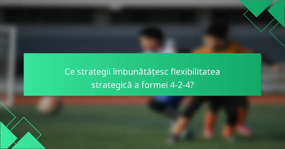 Ce strategii îmbunătățesc flexibilitatea strategică a formei 4-2-4?