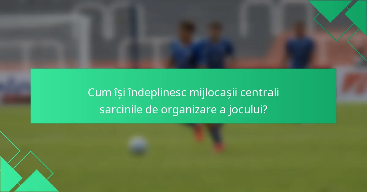 Cum își îndeplinesc mijlocașii centrali sarcinile de organizare a jocului?